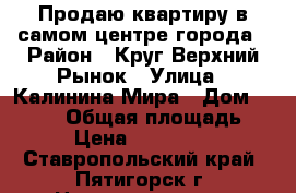 Продаю квартиру в самом центре города › Район ­ Круг Верхний Рынок › Улица ­ Калинина/Мира › Дом ­ 68/25 › Общая площадь ­ 20 › Цена ­ 2 100 000 - Ставропольский край, Пятигорск г. Недвижимость » Квартиры продажа   . Ставропольский край,Пятигорск г.